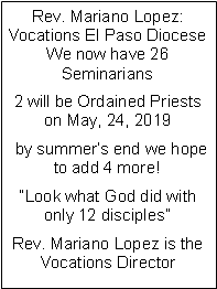 Text Box: Rev. Mariano Lopez: Vocations El Paso DioceseWe now have 26 Seminarians2 will be Ordained Priests on May, 24, 2019  by summer’s end we hope to add 4 more! “Look what God did with only 12 disciples”Rev. Mariano Lopez is the Vocations Director 