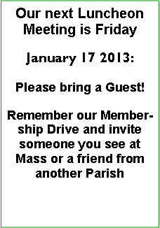 Text Box: Our next Luncheon Meeting is Friday January 17 2013:Please bring a Guest!Remember our Membership Drive and invite someone you see at Mass or a friend from another Parish 