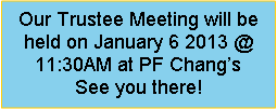 Text Box: Our Trustee Meeting will be held on January 6 2013 @ 11:30AM at PF Changs   See you there!