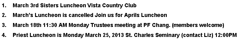 Text Box: April 19th Holy Half hour to start at 11:00 AM El Paso Club Downtown 18th floor
April 19th Followed by Lunch at 11:30 AM Speaker Meeting with Rev. Anthony C. Celino J.C.L., Chancellor
April 29th 11:30 AM Monday Trustees meeting at PF Chang. (members welcome)