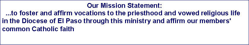 Text Box: Our Mission Statement:&nbsp; ...to foster and affirm vocations to the priesthood and vowed religious life in the Diocese of El Paso through this ministry and affirm our members' common Catholic faith