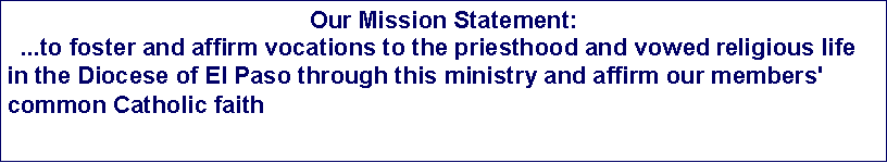 Text Box: Our Mission Statement:  ...to foster and affirm vocations to the priesthood and vowed religious life in the Diocese of El Paso through this ministry and affirm our members' common Catholic faith
