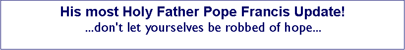Text Box: His most Holy Father Pope Francis Update!...don't let yourselves be robbed of hope... 
