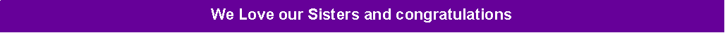 Text Box: We Love our Sisters and congratulations