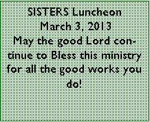 Text Box: SISTERS Luncheon March 3, 2013May the good Lord continue to Bless this ministry for all the good works you do!