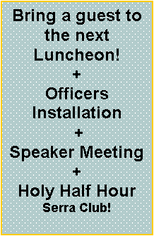 Text Box: Bring a guest to the next Luncheon!+Officers Installation +Speaker Meeting +Holy Half HourSerra Club!