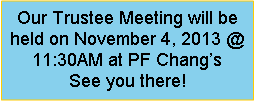 Text Box: Our Trustee Meeting will be held on November 4, 2013 @ 11:30AM at PF Changs   See you there!