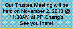 Text Box: Our Trustee Meeting will be held on November 2, 2013 @ 11:30AM at PF Changs   See you there!