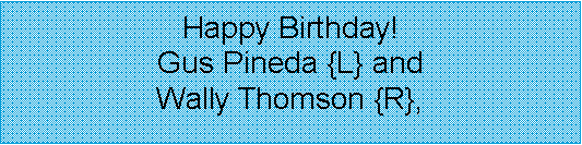 Text Box: Happy Birthday!  Gus Pineda {L} and  Wally Thomson {R},