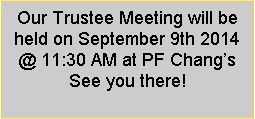 Text Box: Our Trustee Meeting will be held on September 9th 2014 @ 11:30 AM at PF Changs   See you there!