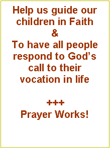 Text Box: Help us guide our children in Faith &To have all people respond to Gods call to their vocation in life+++Prayer Works!
