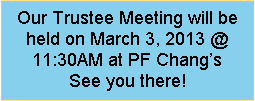 Text Box: Our Trustee Meeting will be held on March 3, 2013 @ 11:30AM at PF Changs   See you there!