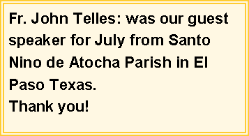 Text Box: Fr. John Telles: was our guest speaker for July from Santo Nino de Atocha Parish in El Paso Texas. Thank you!