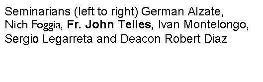 Text Box: Seminarians (left to right) German Alzate, Nich Foggia, Fr. John Telles, Ivan Montelongo, Sergio Legarreta and Deacon Robert Diaz