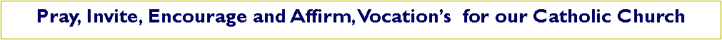 Text Box: Pray, Invite, Encourage and Affirm, Vocation�s  for our Catholic Church  