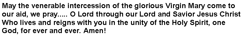 Text Box: May the venerable intercession of the glorious Virgin Mary come to our aid, we pray..... O Lord through our Lord and Savior Jesus Christ Who lives and reigns with you in the unity of the Holy Spirit, one God, for ever and ever. Amen!
