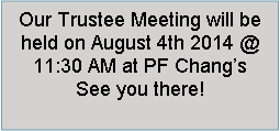 Text Box: Our Trustee Meeting will be held on August 4th 2014 @ 11:30 AM at PF Changs   See you there!