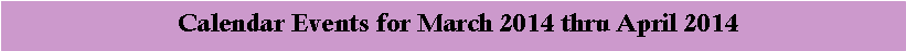 Text Box:  Calendar Events for March 2014 thru April 2014