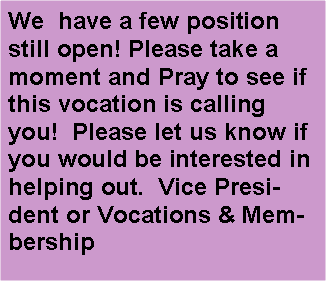 Text Box: We  have a few position still open! Please take a moment and Pray to see if this vocation is calling you!  Please let us know if you would be interested in helping out.  Vice President or Vocations & Membership
