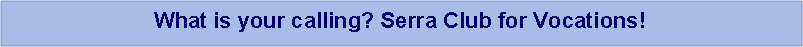 Text Box: What is your calling? Serra Club for Vocations!