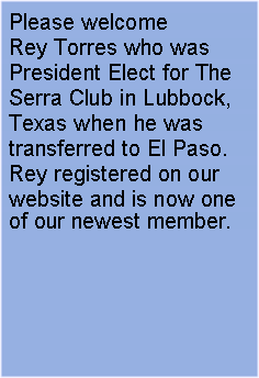 Text Box: Please welcome Rey Torres who was President Elect for The Serra Club in Lubbock, Texas when he was transferred to El Paso.  Rey registered on our website and is now one of our newest member.