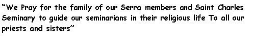 Text Box: We Pray for the family of our Serra members and Saint Charles Seminary to guide our seminarians in their religious life To all our priests and sisters 