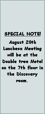 Text Box: SPECIAL NOTE!August 20th Luncheon Meeting will be at the Double tree Motel on the 7th floor in the Discovery room. 