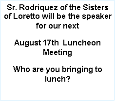 Text Box: Sr. Rodriquez of the Sisters of Loretto will be the speaker for our next August 17th  Luncheon Meeting Who are you bringing to lunch?