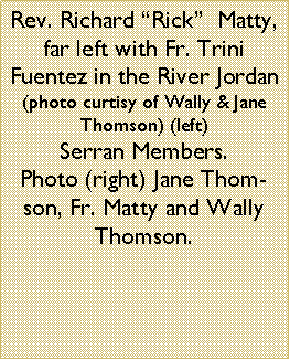 Text Box: Rev. Richard Rick  Matty, far left with Fr. Trini Fuentez in the River Jordan (photo curtisy of Wally & Jane Thomson) (left)Serran Members.Photo (right) Jane Thomson, Fr. Matty and Wally Thomson. 