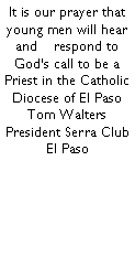 Text Box: It is our prayer that young men will hear and    respond to Gods call to be a Priest in the Catholic Diocese of El PasoTom WaltersPresident Serra Club El Paso