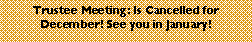 Text Box: Trustee Meeting: Is Cancelled for           December! See you in January!