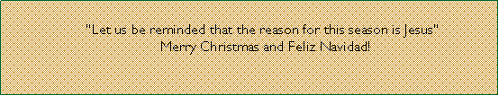 Text Box:                 Let us be reminded that the reason for this season is Jesus        Merry Christmas and Feliz Navidad!