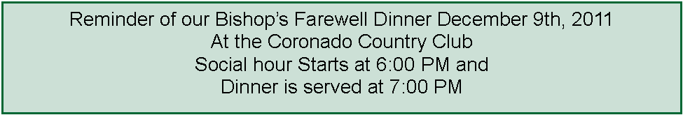 Text Box: Reminder of our Bishops Farewell Dinner December 9th, 2011 At the Coronado Country Club Social hour Starts at 6:00 PM and Dinner is served at 7:00 PM