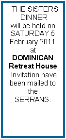 Text Box:   THE SISTERS  DINNER                        will be held on      SATURDAY 5  February 2011at DOMINICAN Retreat House  Invitation have been mailed to the SERRANS.
