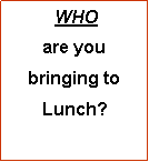 Text Box:  WHO  are you bringing to Lunch?