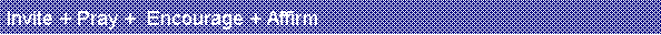 Text Box: Invite + Pray +  Encourage + Affirm                                         