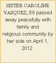 Text Box: SISTER CAROLINE VASQUEZ, 68 passed away peacefully with family and religious community by her side on April 1, 2012.
