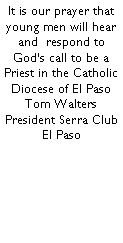 Text Box: It is our prayer that young men will hear and  respond to Gods call to be a Priest in the Catholic Diocese of El PasoTom WaltersPresident Serra Club El Paso