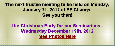 Text Box: The next trustee meeting to be held on Monday, January 21, 2012 at PF Changs.  See you then!the Christmas Party for our Seminarians .Wednesday December 19th, 2012See Photos Here