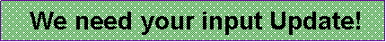 Text Box:  We need your input Update!