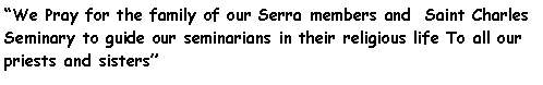 Text Box: We Pray for the family of our Serra members and  Saint Charles Seminary to guide our seminarians in their religious life To all our priests and sisters 