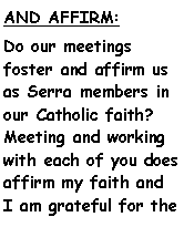 Text Box: AND AFFIRM: Do our meetings  foster and affirm us as Serra members in our Catholic faith?  Meeting and working with each of you does affirm my faith and I am grateful for the