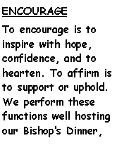 Text Box: ENCOURAGE To encourage is to inspire with hope, confidence, and to hearten. To affirm is to support or uphold. We perform these functions well hosting our Bishops Dinner,