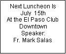 Text Box: Next Luncheon Is July  15thAt the El Paso Club DowntownSpeaker:Fr. Mark Salas 