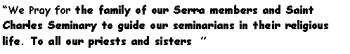 Text Box: We Pray for the family of our Serra members and Saint Charles Seminary to guide our seminarians in their religious life. To all our priests and sisters   