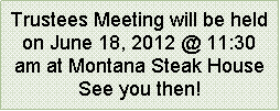 Text Box: Trustees Meeting will be held on June 18, 2012 @ 11:30 am at Montana Steak House See you then!