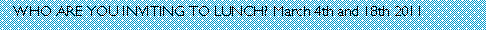 Text Box:    WHO ARE YOU INVITING TO LUNCH? March 4th and 18th 2011