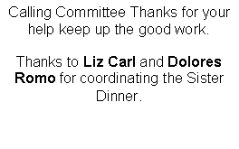 Text Box: Calling Committee Thanks for your help keep up the good work.  Thanks to Liz Carl and Dolores Romo for coordinating the Sister Dinner.                                                                