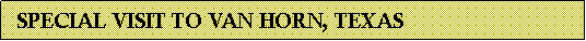 Text Box:   SPECIAL VISIT TO VAN HORN, TEXAS