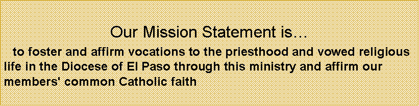 Text Box: Our Mission Statement is  to foster and affirm vocations to the priesthood and vowed religious life in the Diocese of El Paso through this ministry and affirm our members' common Catholic faith
